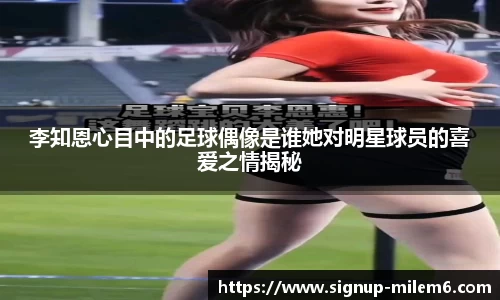 李知恩心目中的足球偶像是谁她对明星球员的喜爱之情揭秘