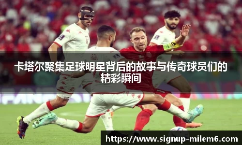 卡塔尔聚集足球明星背后的故事与传奇球员们的精彩瞬间